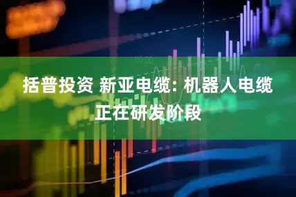 括普投资 新亚电缆: 机器人电缆正在研发阶段