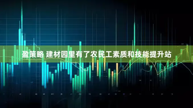盈策略 建材园里有了农民工素质和技能提升站