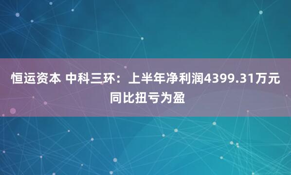 恒运资本 中科三环：上半年净利润4399.31万元 同比扭亏为盈