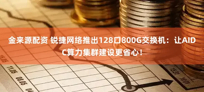 金来源配资 锐捷网络推出128口800G交换机：让AIDC算力集群建设更省心！