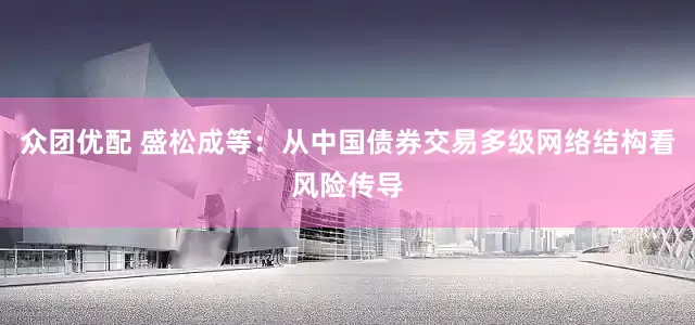 众团优配 盛松成等：从中国债券交易多级网络结构看风险传导