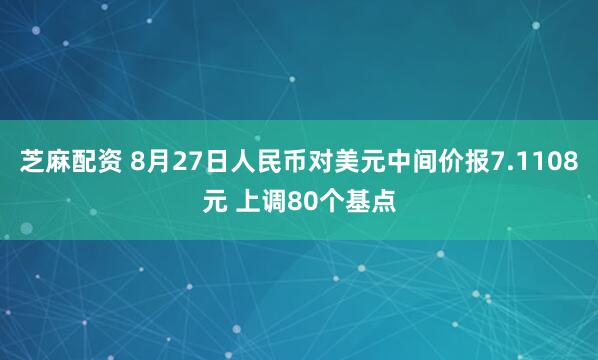 芝麻配资 8月27日人民币对美元中间价报7.1108元 上调80个基点