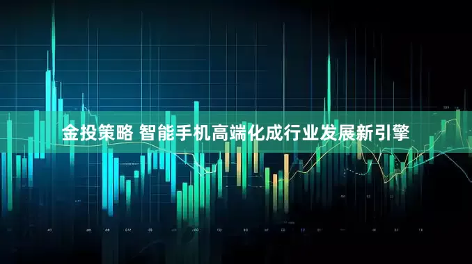 金投策略 智能手机高端化成行业发展新引擎