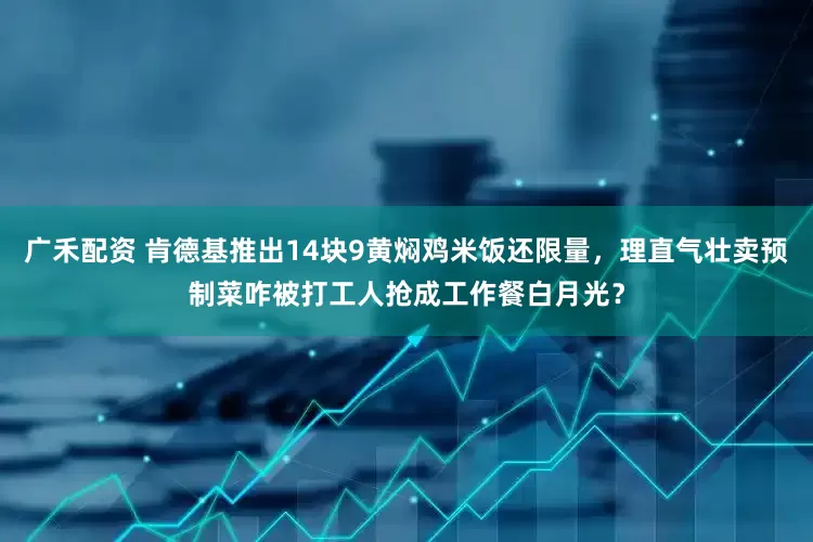 广禾配资 肯德基推出14块9黄焖鸡米饭还限量，理直气壮卖预制菜咋被打工人抢成工作餐白月光？
