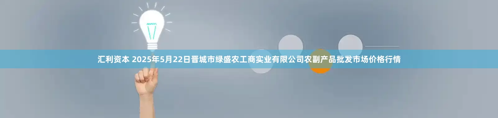 汇利资本 2025年5月22日晋城市绿盛农工商实业有限公司农副产品批发市场价格行情