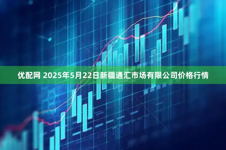 优配网 2025年5月22日新疆通汇市场有限公司价格行情
