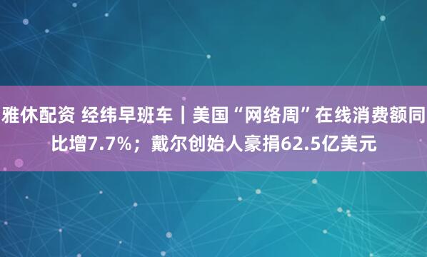 雅休配资 经纬早班车｜美国“网络周”在线消费额同比增7.7%；戴尔创始人豪捐62.5亿美元