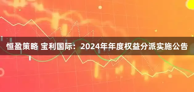 恒盈策略 宝利国际：2024年年度权益分派实施公告