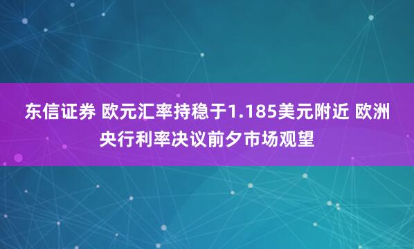 东信证券 欧元汇率持稳于1.185美元附近 欧洲央行利率决议前夕市场观望