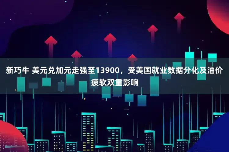 新巧牛 美元兑加元走强至13900，受美国就业数据分化及油价疲软双重影响