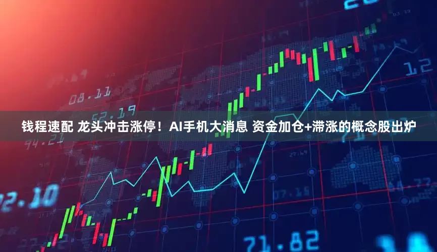 钱程速配 龙头冲击涨停！AI手机大消息 资金加仓+滞涨的概念股出炉