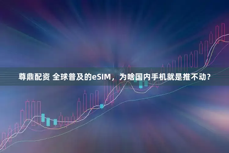 尊鼎配资 全球普及的eSIM,为啥国内手机就是推不动?