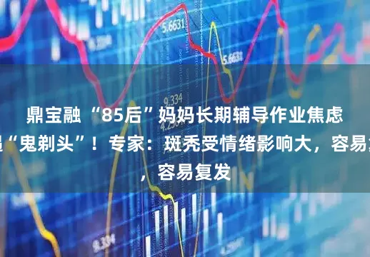 鼎宝融 “85后”妈妈长期辅导作业焦虑遭遇“鬼剃头”！专家：斑秃受情绪影响大，容易复发