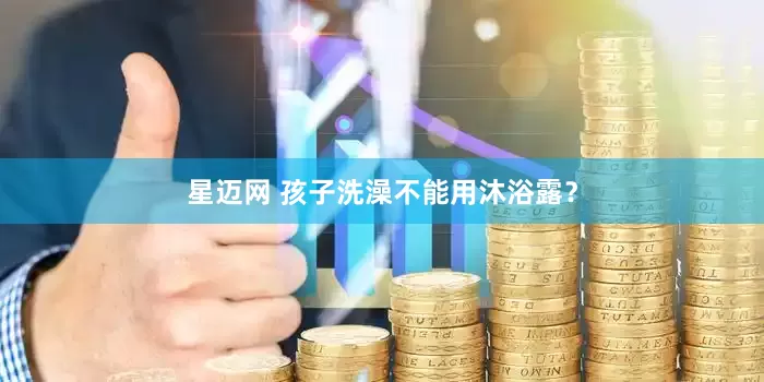 星迈网 孩子洗澡不能用沐浴露?