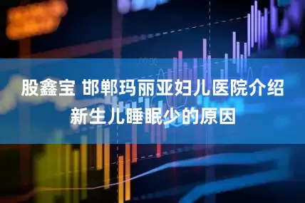 股鑫宝 邯郸玛丽亚妇儿医院介绍新生儿睡眠少的原因