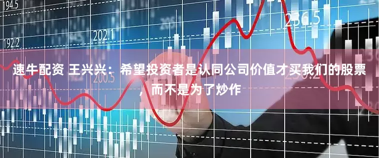 速牛配资 王兴兴：希望投资者是认同公司价值才买我们的股票，而不是为了炒作